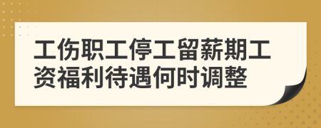 工傷職工停工留薪期工資福利待遇何時調(diào)整