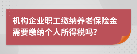 機(jī)構(gòu)企業(yè)職工繳納養(yǎng)老保險金需要繳納個人所得稅嗎？