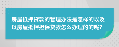 房屋抵押貸款的管理辦法是怎樣的以及以房屋抵押擔(dān)保貸款怎么辦理的的呢？