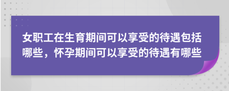 女職工在生育期間可以享受的待遇包括哪些，懷孕期間可以享受的待遇有哪些