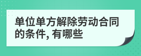 單位單方解除勞動合同的條件, 有哪些