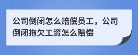 公司倒閉怎么賠償員工，公司倒閉拖欠工資怎么賠償