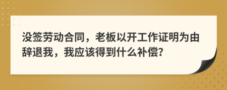 沒簽勞動合同，老板以開工作證明為由辭退我，我應該得到什么補償？