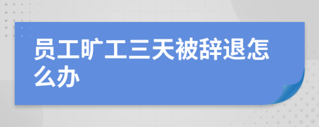 員工曠工三天被辭退怎么辦