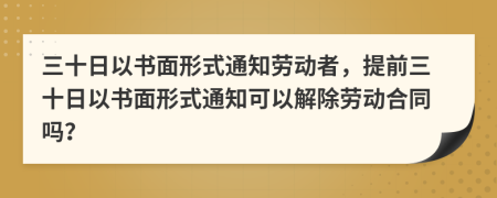 三十日以書面形式通知?jiǎng)趧?dòng)者，提前三十日以書面形式通知可以解除勞動(dòng)合同嗎？