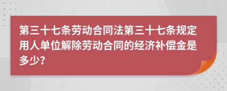 第三十七條勞動(dòng)合同法第三十七條規(guī)定用人單位解除勞動(dòng)合同的經(jīng)濟(jì)補(bǔ)償金是多少？