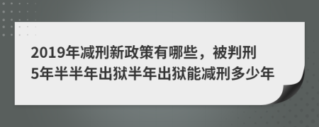 2019年減刑新政策有哪些，被判刑5年半半年出獄半年出獄能減刑多少年