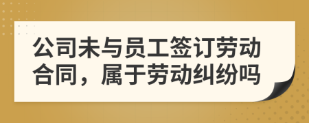 公司未與員工簽訂勞動合同，屬于勞動糾紛嗎
