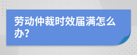 勞動(dòng)仲裁時(shí)效屆滿怎么辦？