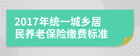 2017年統(tǒng)一城鄉(xiāng)居民養(yǎng)老保險繳費標準