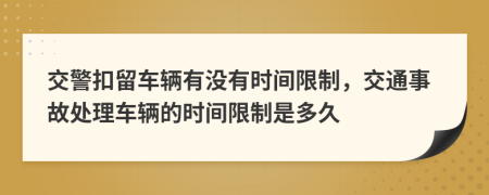 交警扣留車輛有沒有時間限制，交通事故處理車輛的時間限制是多久