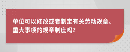 單位可以修改或者制定有關(guān)勞動規(guī)章、重大事項的規(guī)章制度嗎？