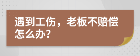 遇到工傷，老板不賠償怎么辦？