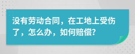 沒有勞動(dòng)合同，在工地上受傷了，怎么辦，如何賠償？