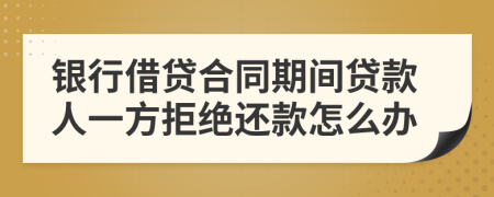 銀行借貸合同期間貸款人一方拒絕還款怎么辦