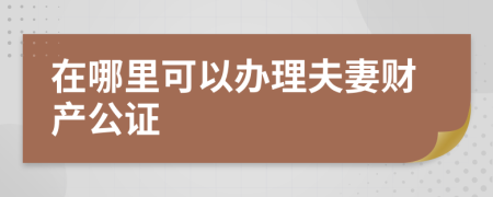 在哪里可以辦理夫妻財(cái)產(chǎn)公證