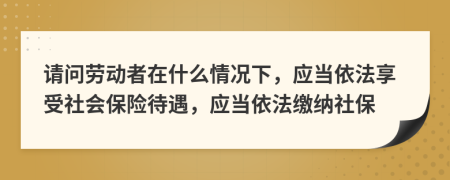 請問勞動者在什么情況下，應(yīng)當(dāng)依法享受社會保險待遇，應(yīng)當(dāng)依法繳納社保