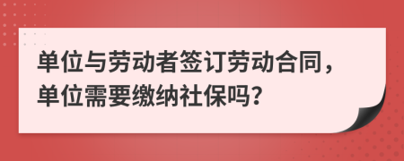 單位與勞動者簽訂勞動合同，單位需要繳納社保嗎？