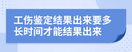 工傷鑒定結(jié)果出來要多長(zhǎng)時(shí)間才能結(jié)果出來