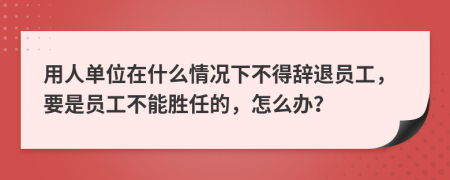 用人單位在什么情況下不得辭退員工，要是員工不能勝任的，怎么辦？