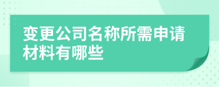 變更公司名稱所需申請材料有哪些