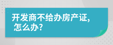 開發(fā)商不給辦房產(chǎn)證, 怎么辦?