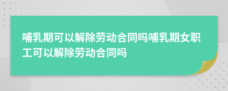 哺乳期可以解除勞動合同嗎哺乳期女職工可以解除勞動合同嗎