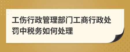 工傷行政管理部門工商行政處罰中稅務(wù)如何處理