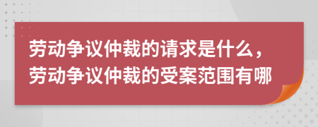 勞動爭議仲裁的請求是什么，勞動爭議仲裁的受案范圍有哪