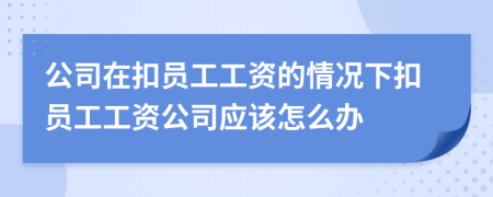 公司在扣員工工資的情況下扣員工工資公司應(yīng)該怎么辦