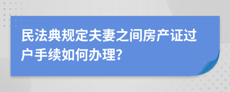 民法典規(guī)定夫妻之間房產(chǎn)證過戶手續(xù)如何辦理？