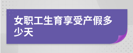 女職工生育享受產(chǎn)假多少天