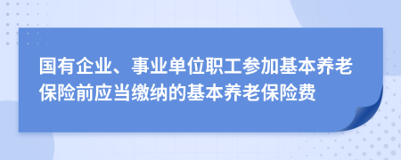 國(guó)有企業(yè)、事業(yè)單位職工參加基本養(yǎng)老保險(xiǎn)前應(yīng)當(dāng)繳納的基本養(yǎng)老保險(xiǎn)費(fèi)