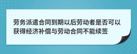 勞務(wù)派遣合同到期以后勞動(dòng)者是否可以獲得經(jīng)濟(jì)補(bǔ)償與勞動(dòng)合同不能續(xù)簽