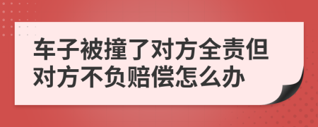 車子被撞了對方全責(zé)但對方不負(fù)賠償怎么辦