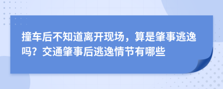 撞車后不知道離開現(xiàn)場，算是肇事逃逸嗎？交通肇事后逃逸情節(jié)有哪些
