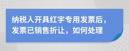 納稅人開(kāi)具紅字專用發(fā)票后，發(fā)票已銷售折讓，如何處理