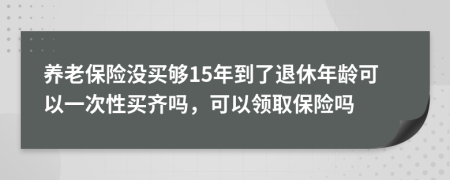 養(yǎng)老保險(xiǎn)沒(méi)買夠15年到了退休年齡可以一次性買齊嗎，可以領(lǐng)取保險(xiǎn)嗎