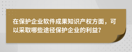 在保護(hù)企業(yè)軟件成果知識產(chǎn)權(quán)方面，可以采取哪些途徑保護(hù)企業(yè)的利益？