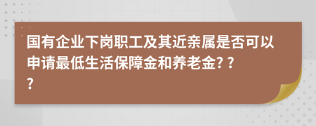 國有企業(yè)下崗職工及其近親屬是否可以申請最低生活保障金和養(yǎng)老金? ? ?
