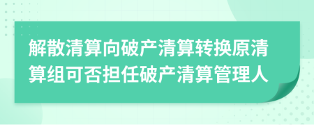 解散清算向破產(chǎn)清算轉(zhuǎn)換原清算組可否擔任破產(chǎn)清算管理人