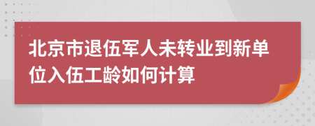 北京市退伍軍人未轉(zhuǎn)業(yè)到新單位入伍工齡如何計(jì)算