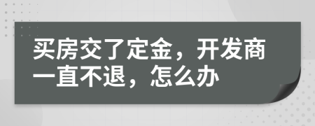 買房交了定金，開發(fā)商一直不退，怎么辦