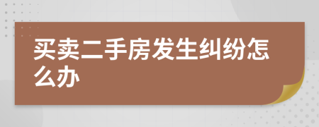 買賣二手房發(fā)生糾紛怎么辦