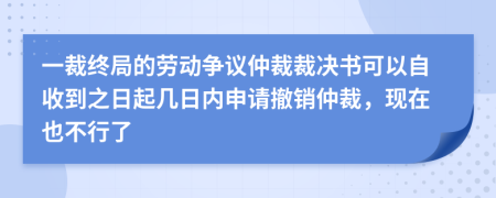 一裁終局的勞動爭議仲裁裁決書可以自收到之日起幾日內申請撤銷仲裁，現(xiàn)在也不行了
