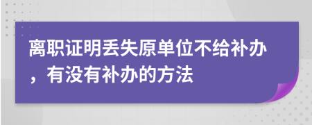 離職證明丟失原單位不給補辦，有沒有補辦的方法