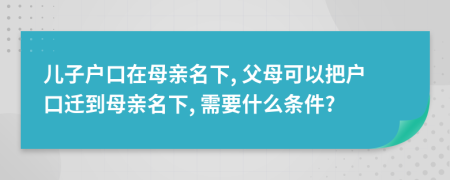 兒子戶口在母親名下, 父母可以把戶口遷到母親名下, 需要什么條件?