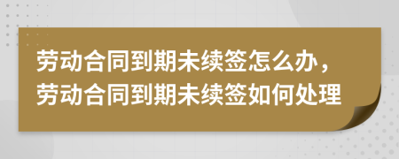 勞動(dòng)合同到期未續(xù)簽怎么辦，勞動(dòng)合同到期未續(xù)簽如何處理