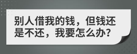 別人借我的錢，但錢還是不還，我要怎么辦？
