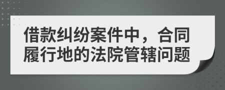 借款糾紛案件中，合同履行地的法院管轄問題